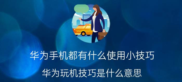 华为手机都有什么使用小技巧 华为玩机技巧是什么意思？